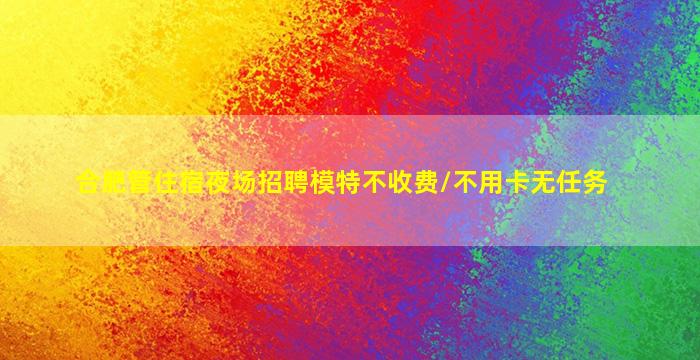 合肥管住宿夜场招聘模特不收费/不用卡无任务